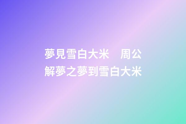 夢見雪白大米　周公解夢之夢到雪白大米